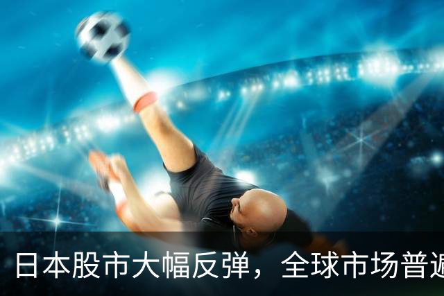 日本股市大幅反弹，全球市场普遍上涨，投资者信心回暖
